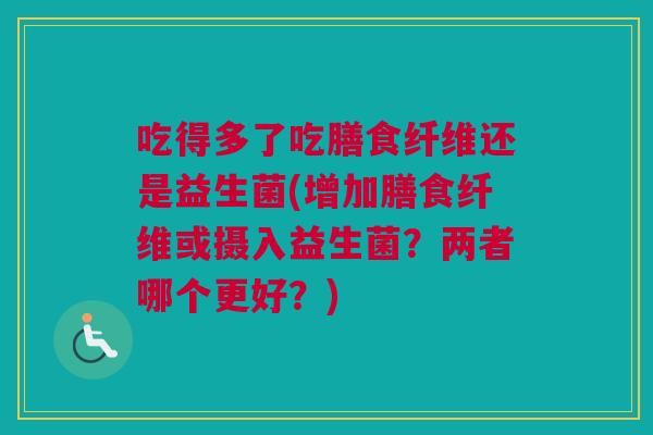 吃得多了吃膳食纤维还是益生菌(增加膳食纤维或摄入益生菌？两者哪个更好？)
