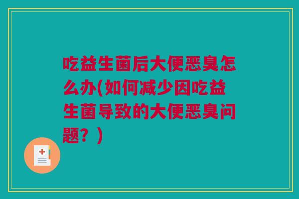 吃益生菌后大便恶臭怎么办(如何减少因吃益生菌导致的大便恶臭问题？)
