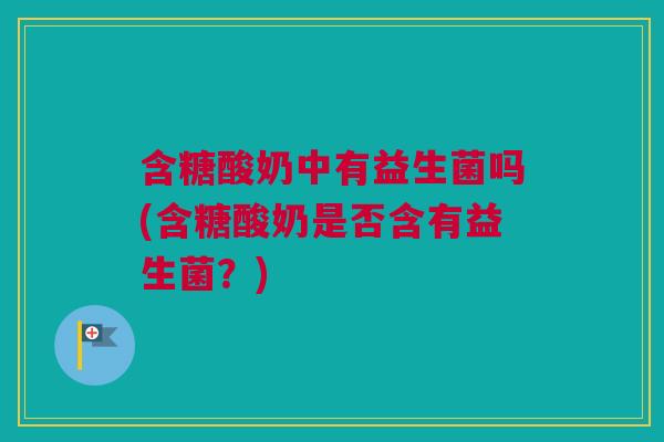 含糖酸奶中有益生菌吗(含糖酸奶是否含有益生菌？)