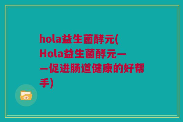 hola益生菌酵元(Hola益生菌酵元——促进肠道健康的好帮手)