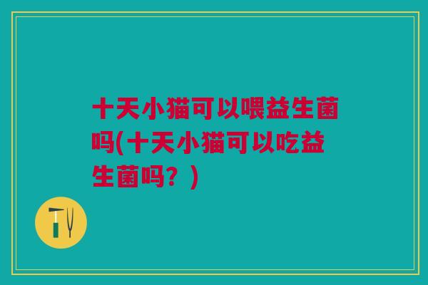 十天小猫可以喂益生菌吗(十天小猫可以吃益生菌吗？)
