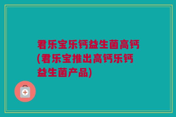 君乐宝乐钙益生菌高钙(君乐宝推出高钙乐钙益生菌产品)