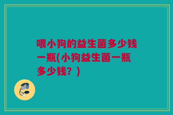 喂小狗的益生菌多少钱一瓶(小狗益生菌一瓶多少钱？)