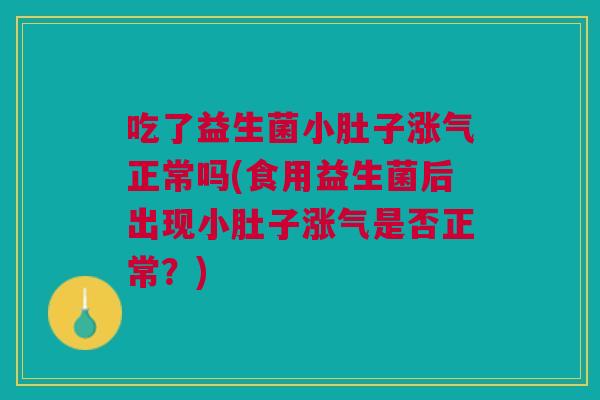 吃了益生菌小肚子涨气正常吗(食用益生菌后出现小肚子涨气是否正常？)