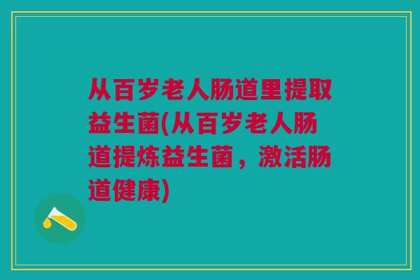 从百岁老人肠道里提取益生菌(从百岁老人肠道提炼益生菌，激活肠道健康)