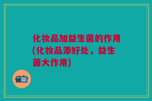 化妆品加益生菌的作用(化妆品添好处，益生菌大作用)