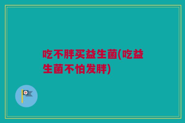 吃不胖买益生菌(吃益生菌不怕发胖)