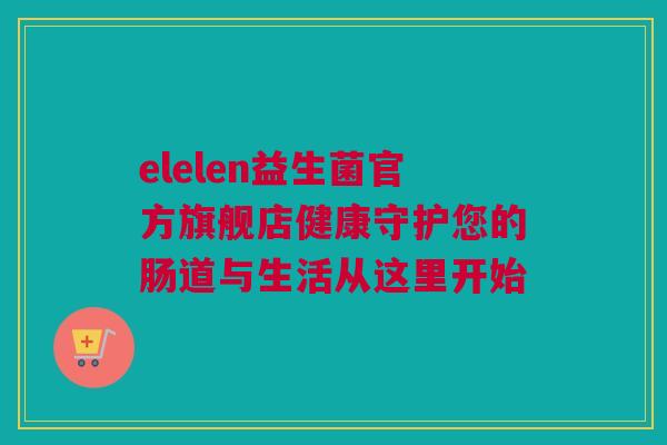 elelen益生菌官方旗舰店健康守护您的肠道与生活从这里开始