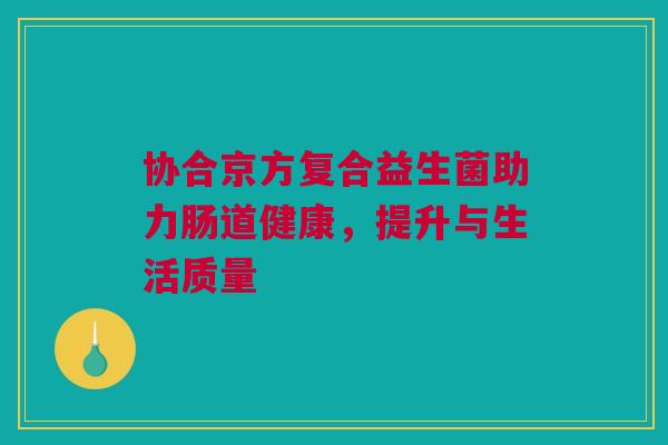 协合京方复合益生菌助力肠道健康，提升与生活质量