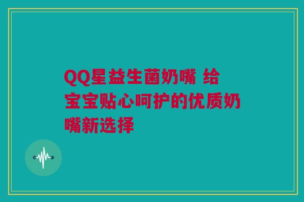 QQ星益生菌奶嘴 给宝宝贴心呵护的优质奶嘴新选择