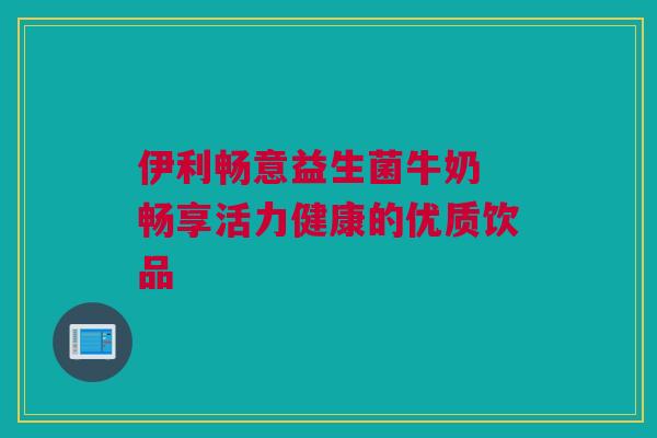 伊利畅意益生菌牛奶 畅享活力健康的优质饮品