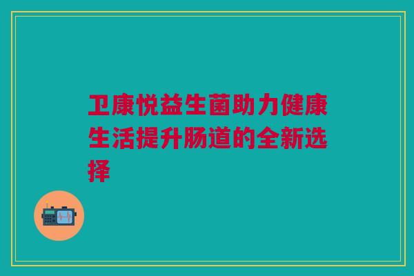 卫康悦益生菌助力健康生活提升肠道的全新选择