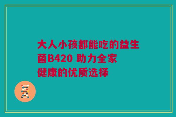 大人小孩都能吃的益生菌B420 助力全家健康的优质选择