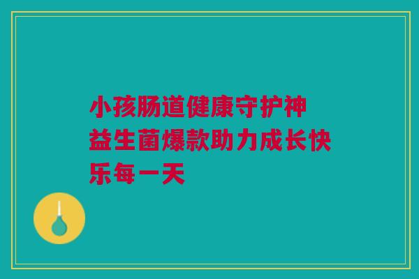 小孩肠道健康守护神 益生菌爆款助力成长快乐每一天