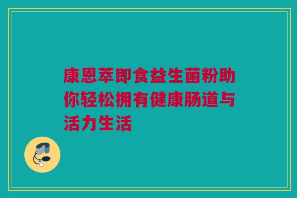 康恩萃即食益生菌粉助你轻松拥有健康肠道与活力生活