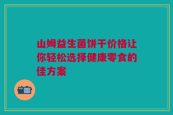 山姆益生菌饼干价格让你轻松选择健康零食的佳方案