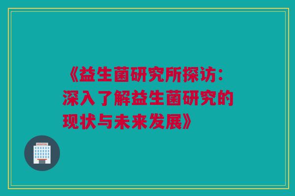 《益生菌研究所探访：深入了解益生菌研究的现状与未来发展》