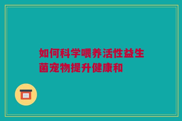 如何科学喂养活性益生菌宠物提升健康和