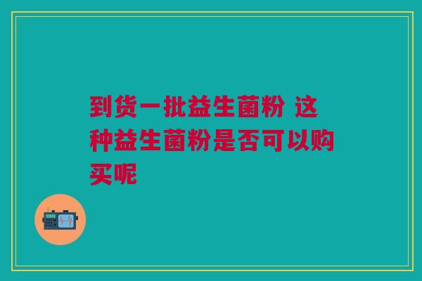 到货一批益生菌粉 这种益生菌粉是否可以购买呢