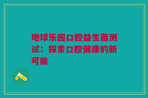 地球乐园口腔益生菌测试：探索口腔健康的新可能