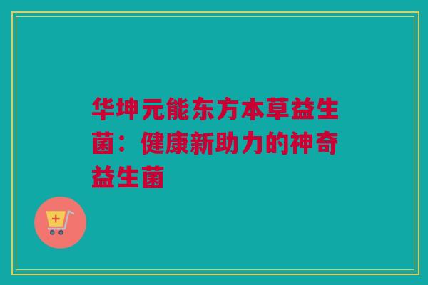 华坤元能东方本草益生菌：健康新助力的神奇益生菌