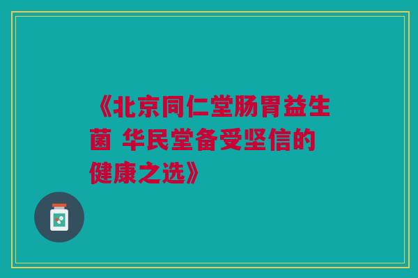 《北京同仁堂肠胃益生菌 华民堂备受坚信的健康之选》