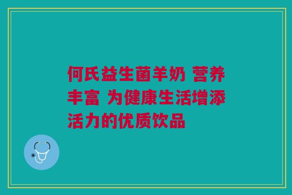 何氏益生菌羊奶 营养丰富 为健康生活增添活力的优质饮品