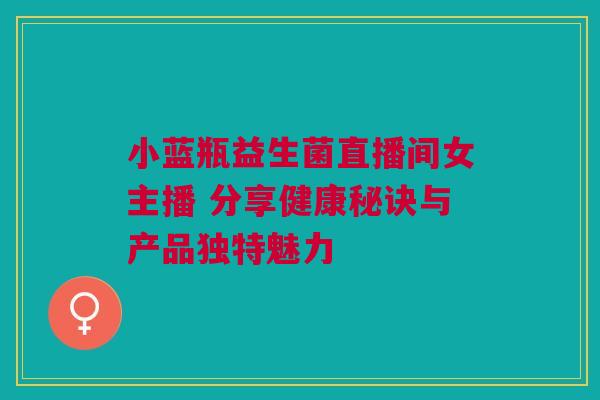 小蓝瓶益生菌直播间女主播 分享健康秘诀与产品独特魅力