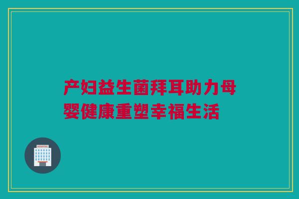 产妇益生菌拜耳助力母婴健康重塑幸福生活