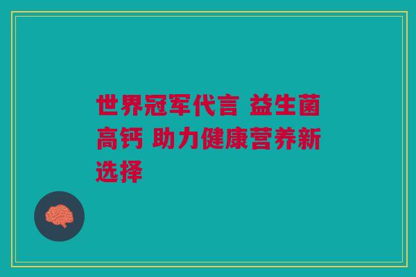世界冠军代言 益生菌高钙 助力健康营养新选择