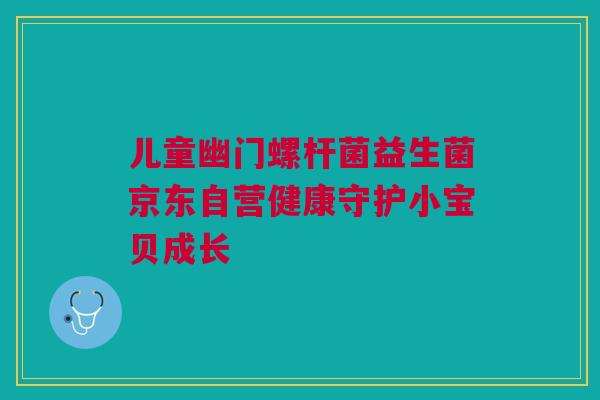儿童幽门螺杆菌益生菌京东自营健康守护小宝贝成长
