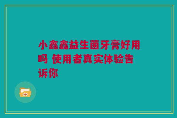 小鑫鑫益生菌牙膏好用吗 使用者真实体验告诉你