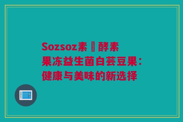 Sozsoz素膄酵素果冻益生菌白芸豆果：健康与美味的新选择
