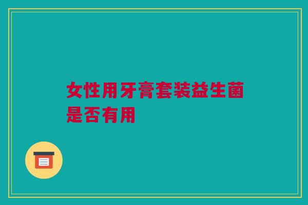 女性用牙膏套装益生菌是否有用