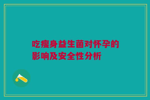 吃瘦身益生菌对怀孕的影响及安全性分析