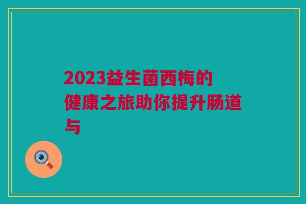 2023益生菌西梅的健康之旅助你提升肠道与
