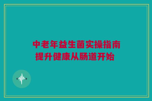 中老年益生菌实操指南 提升健康从肠道开始