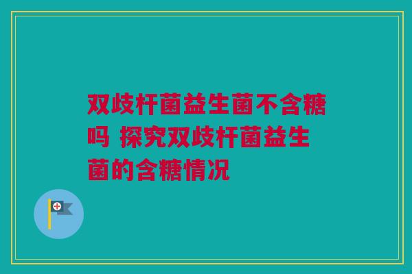 双歧杆菌益生菌不含糖吗 探究双歧杆菌益生菌的含糖情况