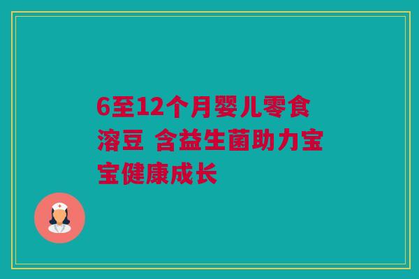 6至12个月婴儿零食溶豆 含益生菌助力宝宝健康成长