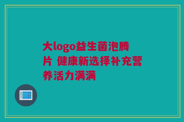 大logo益生菌泡腾片 健康新选择补充营养活力满满
