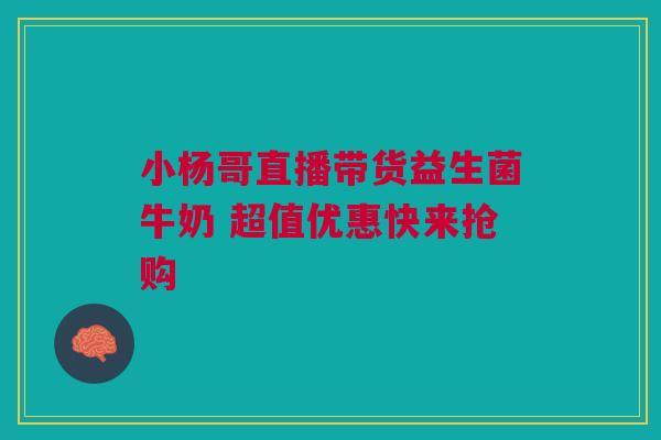 小杨哥直播带货益生菌牛奶 超值优惠快来抢购