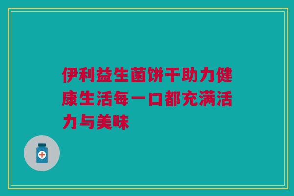 伊利益生菌饼干助力健康生活每一口都充满活力与美味