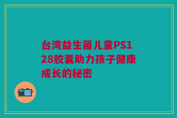 台湾益生菌儿童PS128胶囊助力孩子健康成长的秘密