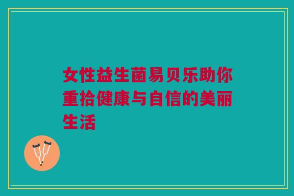 女性益生菌易贝乐助你重拾健康与自信的美丽生活