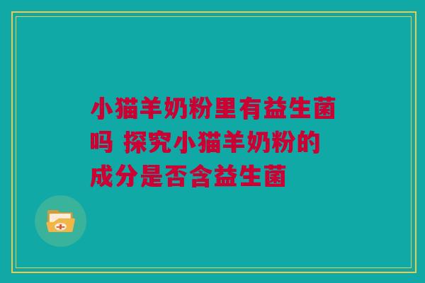 小猫羊奶粉里有益生菌吗 探究小猫羊奶粉的成分是否含益生菌