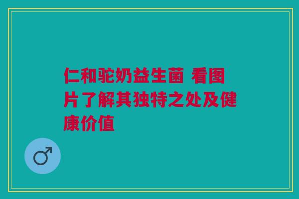 仁和驼奶益生菌 看图片了解其独特之处及健康价值