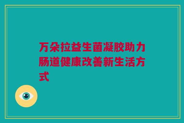 万朵拉益生菌凝胶助力肠道健康改善新生活方式