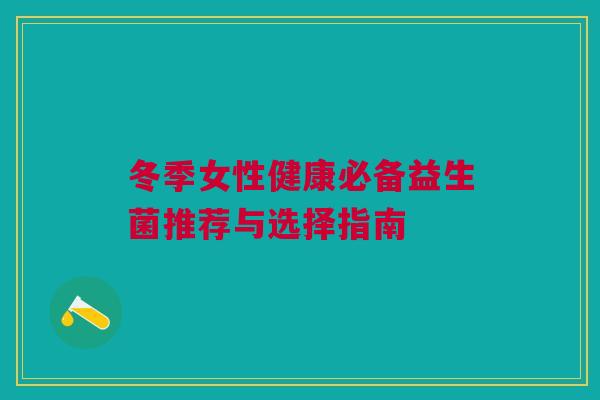冬季女性健康必备益生菌推荐与选择指南
