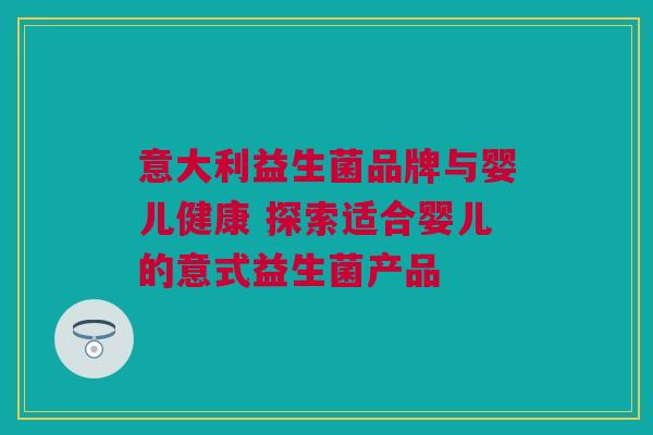 意大利益生菌品牌与婴儿健康 探索适合婴儿的意式益生菌产品