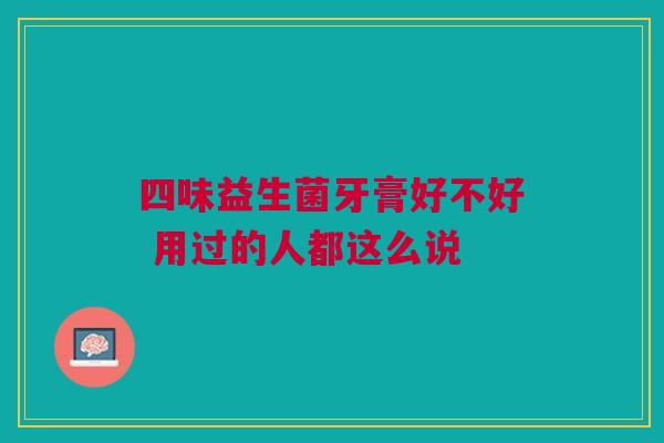 四味益生菌牙膏好不好 用过的人都这么说